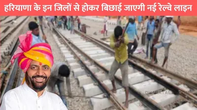 haryana railway line  हरियाणा के इन जिलों से होकर बिछाई जाएगी नई रेल्वे लाइन  इन गांवो की चमक उठी किस्मत