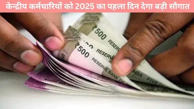 7th pay commission  केन्द्रीय कर्मचारियों को 2025 का पहला दिन देगा बड़ी सौगात  मिलेगा यह तोहफा  उछलेगी सैलरी