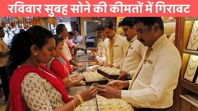 रविवार सुबह सोने की कीमतों में गिरावट  जाने 10 ग्राम गोल्ड की नई कीमत gold silver price