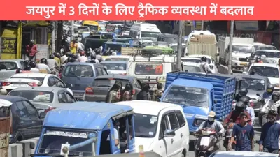 jaipur traffic update  जयपुर में 3 दिनों के लिए ट्रैफिक व्यवस्था में बदलाव  इन रूट्स पर जाने से करे बचाव