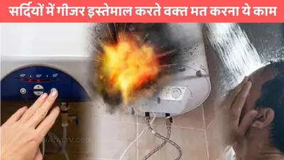 geyser safety tips  सर्दियों में गीजर इस्तेमाल करते वक्त मत करना ये काम  वरना हो सकती है दिक्क्त