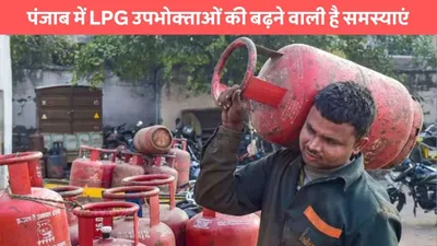 gas cylinder  पंजाब में lpg उपभोक्ताओं की बढ़ने वाली है समस्याएं  जाने क्या है पूरा मामला