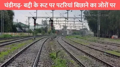 new railway line  चंडीगढ़  बद्दी के रूट पर पटरियां बिछाने का जोरों पर  होंगे ये बड़े फायदे