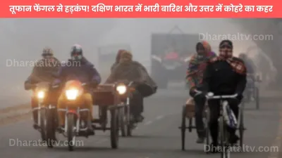 weather update  तूफान फेंगल से हड़कंप  दक्षिण भारत में भारी बारिश और उत्तर में कोहरे का कहर