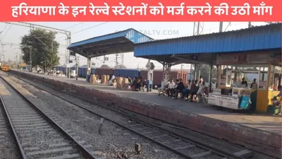 haryana railway  हरियाणा के इन रेल्वे स्टेशनों को मर्ज करने की उठी माँग  बस इतने किलोमीटर है बीच की दूरी