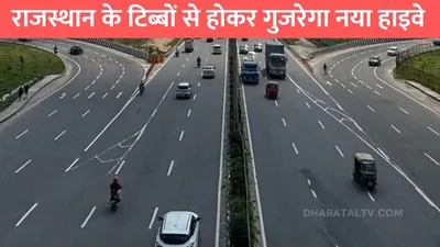 haryana rajasthan highway  राजस्थान के टिब्बों से होकर गुजरेगा नया हाइवे  हरियाणा और राजस्थान के इन जिलों की मौज