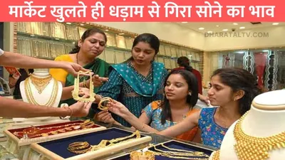 gold price today   मार्केट खुलते ही धड़ाम से गिरा सोने का भाव  खरीदारी करने वालों की हुई मौज