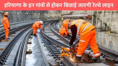 haryana new railway line  हरियाणा के इन गांवों से होकर बिछाई जाएगी रेल्वे लाइन  इन गांवों की जमीन कीमतों में आया उछाल