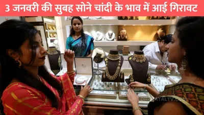 today gold price  3 जनवरी की सुबह सोने चांदी के भाव में आई गिरावट  जाने 10 ग्राम गोल्ड का ताजा भाव