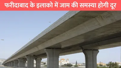 faridabad elevated flyover  फरीदाबाद के इलाको में जाम की समस्या होगी दूर  यहां बनेगा 1 5km लंबा नया पुल