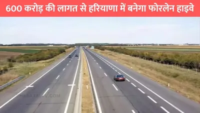 new four lane highway  600 करोड़ की लागत से हरियाणा में बनेगा फोरलेन हाइवे  इन गांवो के लोगों की चमकी किस्मत