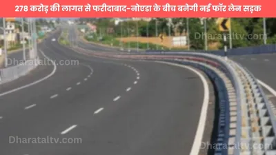 faridabad to noida road  278 करोड़ की लागत से फरीदाबाद नोएडा के बीच बनेगी नई फॉर लेन सड़क