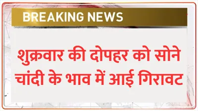 gold silver price  शुक्रवार की दोपहर को सोने चांदी के भाव में आई गिरावट  जाने 1 तोले सोने का ताज़ा भाव