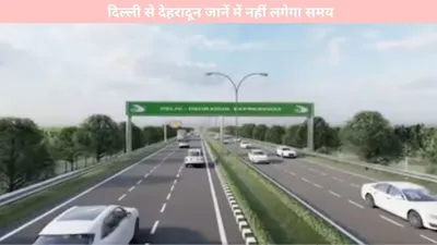 delhi dehradun expressway   दिल्ली से देहरादून जानें में नहीं लगेगा समय  नए एक्स्प्रेसवे पर सफर होगा सुहाना