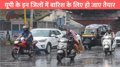 up ka mausam  यूपी के इन जिलों में बारिश के लिए हो जाए तैयार  मौसम ने बदली अपनी करवट