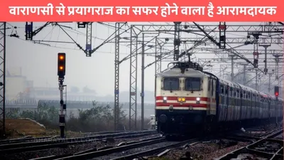 second rail line  वाराणसी से प्रयागराज का सफर होने वाला है आरामदायक  130km प्रति घंटे की रफ्तार से दौड़ेगी गाड़ियां