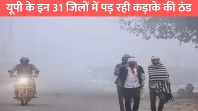 up weather forecast  यूपी के इन 31 जिलों में पड़ रही कड़ाके की ठंड  जाने मौसम विभाग की ताजा भविष्यवाणी