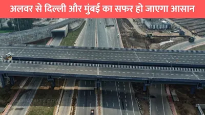 delhi mumbai expressway  अलवर से दिल्ली और मुंबई का सफर हो जाएगा आसान  25km तक घट जाएगी दूरी