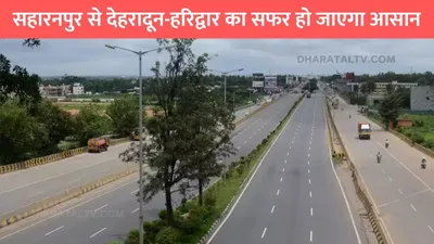 up ring road  सहारनपुर से देहरादून हरिद्वार का सफर हो जाएगा आसान  नए फोरलेन रिंग रोड से मिलेगी तेज रफ्तार