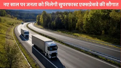 expressway  नए साल पर जनता को मिलेगी सुपरफास्ट एक्सप्रेसवे की सौगात  13 घंटो में तय कर सकेंगे 1300km