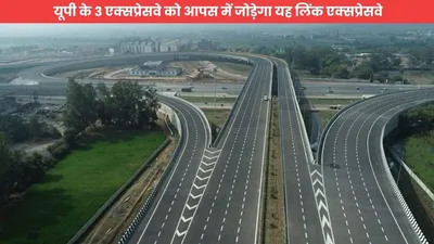 link expressway  सफर आ जाएगी भयंकर तेजी  यूपी के 3 एक्सप्रेसवे को आपस में जोड़ेगा यह लिंक एक्सप्रेसवे