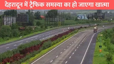 elevated road in dehradun  देहरादून में ट्रैफिक समस्या का हो जाएगा खात्मा  दिल्ली देहरादून एक्सप्रेस के एलिवेटेड रोड की तरफ बनेगी नई सड़क