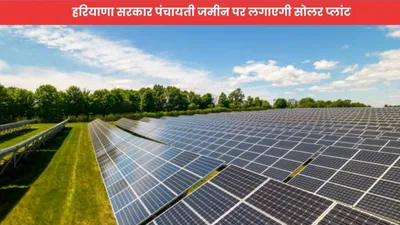 solar power plants  हरियाणा के इन गांवों को मिली बड़ी सौगात  हरियाणा सरकार पंचायती जमीन पर लगाएगी सोलर प्लांट