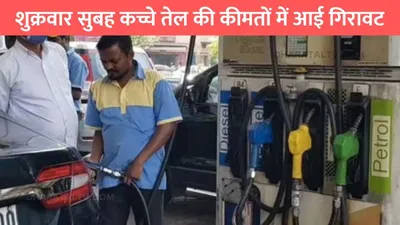 petrol diesel price  शुक्रवार सुबह कच्चे तेल की कीमतों में आई गिरावट  जाने पेट्रोल डीजल की नई कीमतें