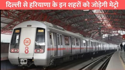 haryana metro  दिल्ली से हरियाणा के इन शहरों को जोड़ेगी मेट्रो  जमीन कीमतों में आया उछाल