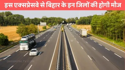 expressway  इस एक्सप्रेसवे से बिहार के इन जिलों की होगी मौज  सफर हो जाएगा एकदम आसान