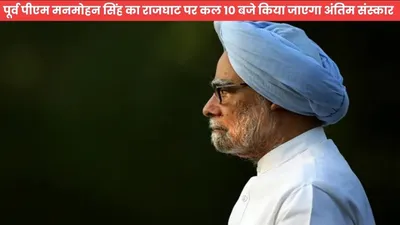 dr  manmohan singh  पूर्व पीएम मनमोहन सिंह का राजघाट पर कल 10 बजे किया जाएगा अंतिम संस्कार