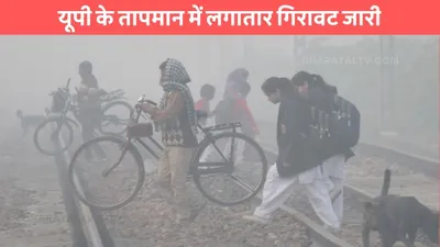 up weather  यूपी के तापमान में लगातार गिरावट जारी  जाने मौसम विभाग का पूर्वानुमान