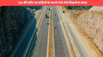 expressway  बड़ा ही कमाल का होगा यह एक्सप्रेसवे  100 की स्पीड पर वादियों के नजारे लेते लेते निकलेगा सफर