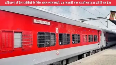 railway news  हरियाणा में रेल यात्रियों के लिए अहम जानकारी  24 फरवरी तक हर सोमवार रद्द रहेगी यह ट्रेन