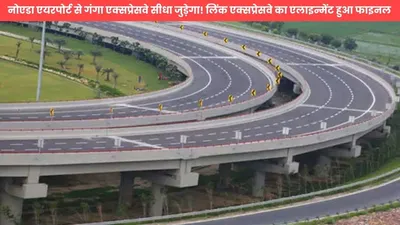 link expressway  नोएडा एयरपोर्ट से गंगा एक्सप्रेसवे सीधा जुड़ेगा  लिंक एक्सप्रेसवे का एलाइन्मेंट हुआ फाइनल