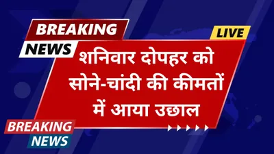 today gold price  शनिवार दोपहर को सोने चांदी की कीमतों में आया उछाल  जाने आपके शहर में सोने का ताजा भाव