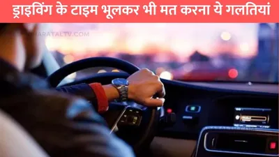 safe driving tips  ड्राइविंग के टाइम भूलकर भी मत करना ये गलतियां  वरना आ जाएगा हजारो का खर्चा