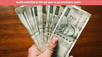 7th pay commission  केन्द्रीय कर्मचारियों के लिए बड़ी खबर ला रहा सातवाँ वेतन आयोग  जानें क्या होगा खास 