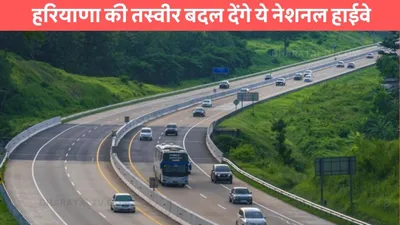 national highways  हरियाणा की तस्वीर बदल देंगे ये नेशनल हाईवे  जमीन कीमतों में आया उछाल