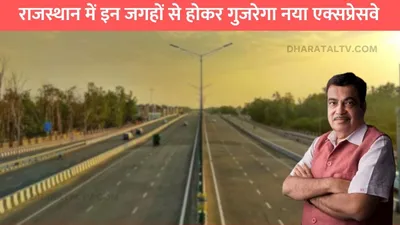 rajasthan new highway  राजस्थान में इन जगहों से होकर गुजरेगा नया एक्सप्रेसवे  इन जिलों की हुई मौज