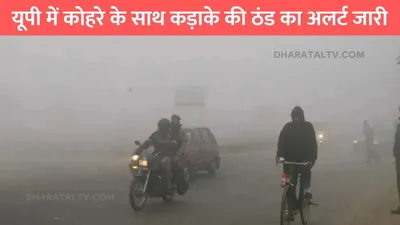 today up weather  यूपी में कोहरे के साथ कड़ाके की ठंड का अलर्ट जारी  जाने मौसम विभाग का पूर्वानुमान