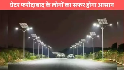 greater faridabad  ग्रेटर फरीदाबाद के लोगों का सफर होगा आसान  इन सेक्टरों की 50 सड़कों का होगा काम