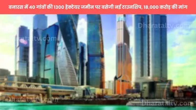 new kashi city plan  बनारस में 40 गांवों की 1300 हेक्टेयर जमीन पर बसेगी नई टाउनशिप  18 000 करोड़ की मांग