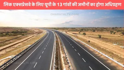 link expressway  लिंक एक्सप्रेसवे के लिए यूपी के 13 गांवों की जमीनों का होगा अधिग्रहण  हुई लोगों की मौज