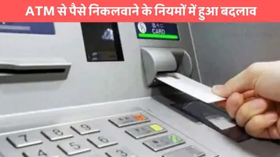 cash withdrawl  atm से पैसे निकलवाने के नियमों में हुआ बदलाव  धोखाधड़ी पर कसेगा शिंकजा