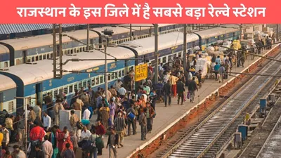 biggest railway station  राजस्थान के इस जिले में है सबसे बड़ा रेल्वे स्टेशन  नही पता होगा नाम