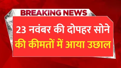 today gold price  23 नवंबर की दोपहर सोने की कीमतों में आया उछाल  जाने आपके शहर में सोने का ताजा भाव