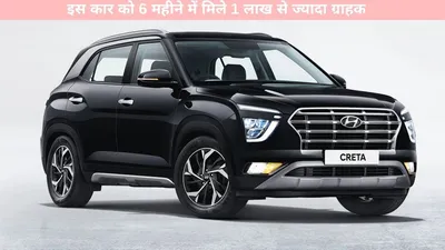 hyundai creta   इस कार को 6 महीने में मिले 1 लाख से ज्यादा ग्राहक  जानें क्या हैं खास