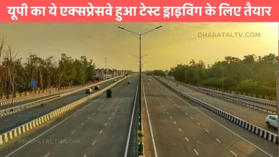 up expressways  यूपी का ये एक्सप्रेसवे हुआ टेस्ट ड्राइविंग के लिए तैयार  इन जिलों के बीच सफर होगा आरामदायक