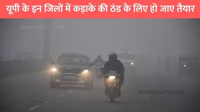 up mausam  यूपी के इन जिलों में कड़ाके की ठंड के लिए हो जाए तैयार  इन जिलों में कोहरे का अलर्ट जारी